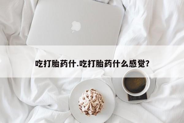 堕胎药怎么买吃打胎药什.吃打胎药什么感觉？