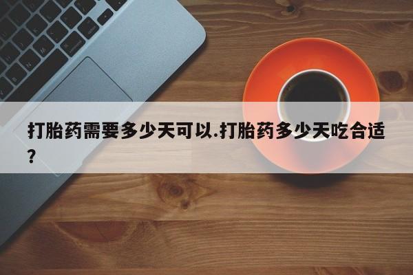 堕胎药怎么买打胎药需要多少天可以.打胎药多少天吃合适？