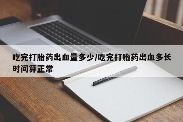 堕胎药怎么买吃完打胎药出血量多少/吃完打胎药出血多长时间算正常