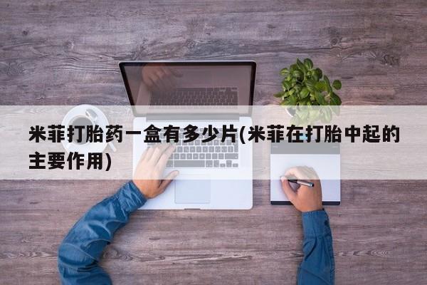 堕胎药怎么买米菲打胎药一盒有多少片(米菲在打胎中起的主要作用)