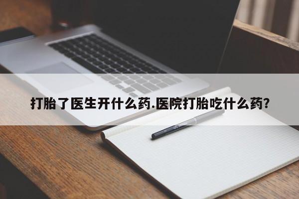 堕胎药怎么买打胎了医生开什么药.医院打胎吃什么药？