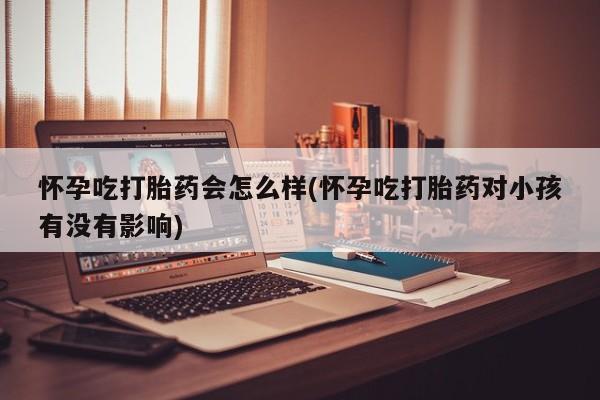 堕胎药怎么买怀孕吃打胎药会怎么样(怀孕吃打胎药对小孩有没有影响)