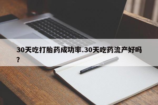 堕胎药怎么买30天吃打胎药成功率.30天吃药流产好吗？