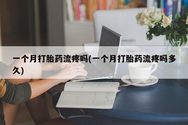 堕胎药怎么买一个月打胎药流疼吗(一个月打胎药流疼吗多久)