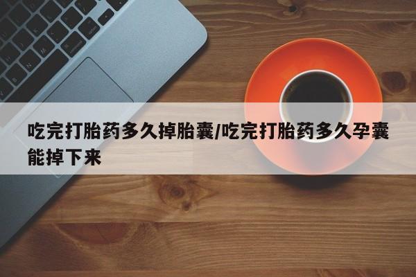 堕胎药怎么买吃完打胎药多久掉胎囊/吃完打胎药多久孕囊能掉下来