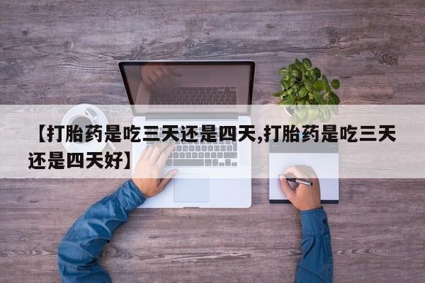 堕胎药怎么买【打胎药是吃三天还是四天,打胎药是吃三天还是四天好】