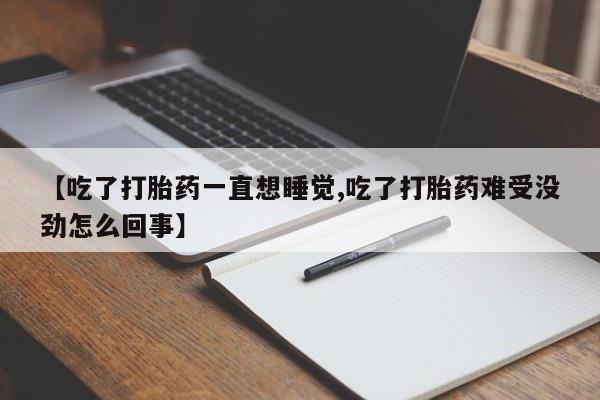 堕胎药怎么买【吃了打胎药一直想睡觉,吃了打胎药难受没劲怎么回事】