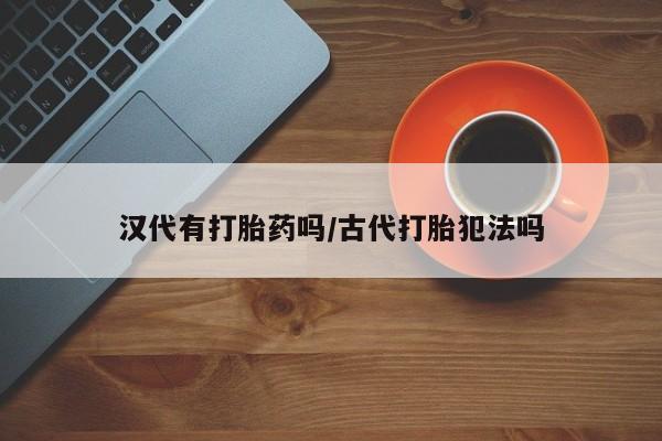 堕胎药怎么买汉代有打胎药吗/古代打胎犯法吗