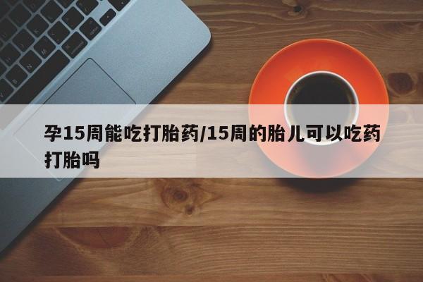 堕胎药怎么买孕15周能吃打胎药/15周的胎儿可以吃药打胎吗