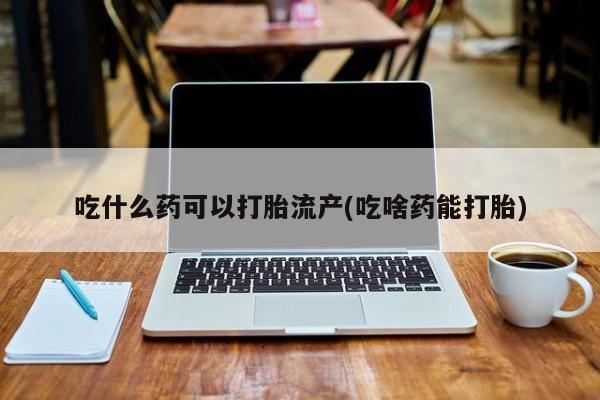 堕胎药怎么买吃什么药可以打胎流产(吃啥药能打胎)