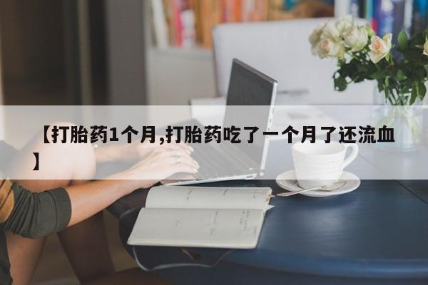 堕胎药怎么买【打胎药1个月,打胎药吃了一个月了还流血】