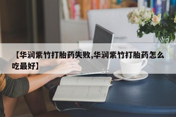 堕胎药怎么买【华润紫竹打胎药失败,华润紫竹打胎药怎么吃最好】