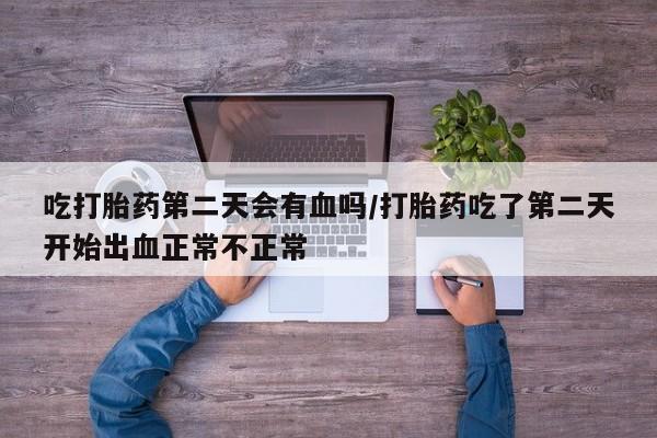 堕胎药怎么买吃打胎药第二天会有血吗/打胎药吃了第二天开始出血正常不正常