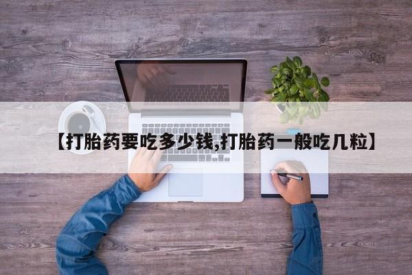 堕胎药怎么买【打胎药要吃多少钱,打胎药一般吃几粒】
