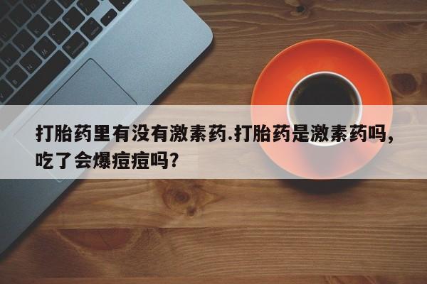 堕胎药怎么买打胎药里有没有激素药.打胎药是激素药吗,吃了会爆痘痘吗？