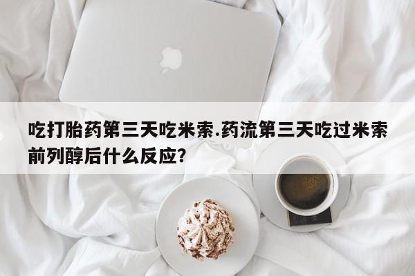 堕胎药怎么买吃打胎药第三天吃米索.药流第三天吃过米索前列醇后什么反应？