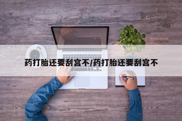 堕胎药怎么买药打胎还要刮宫不/药打胎还要刮宫不