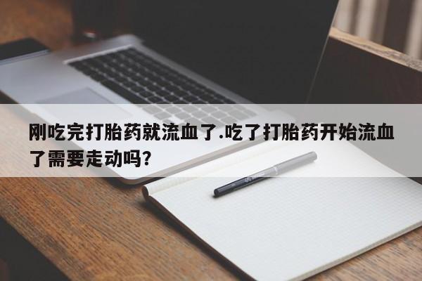 堕胎药怎么买刚吃完打胎药就流血了.吃了打胎药开始流血了需要走动吗？