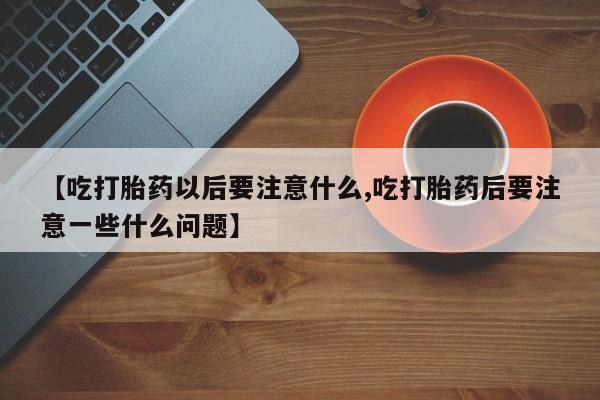 堕胎药怎么买【吃打胎药以后要注意什么,吃打胎药后要注意一些什么问题】