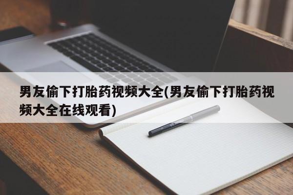 堕胎药怎么买男友偷下打胎药视频大全(男友偷下打胎药视频大全在线观看)