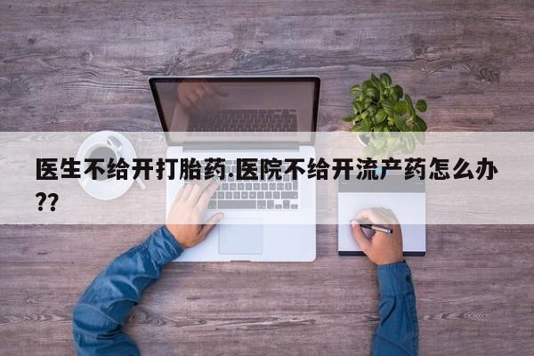 堕胎药怎么买医生不给开打胎药.医院不给开流产药怎么办?？