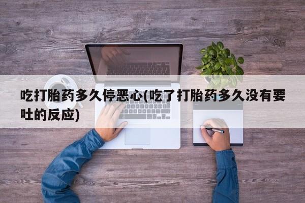 堕胎药怎么买吃打胎药多久停恶心(吃了打胎药多久没有要吐的反应)