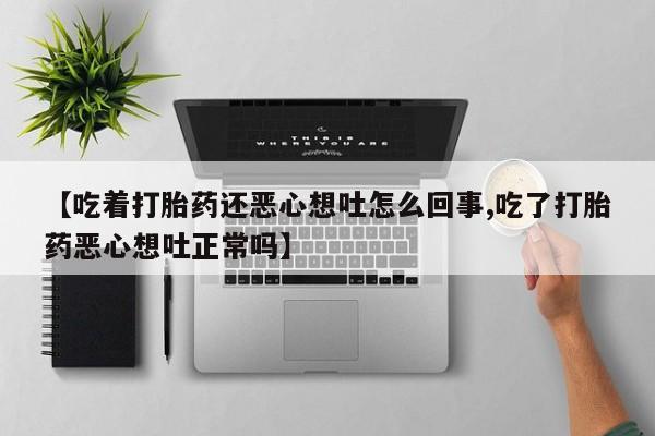 堕胎药怎么买【吃着打胎药还恶心想吐怎么回事,吃了打胎药恶心想吐正常吗】