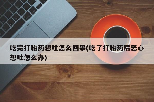 堕胎药怎么买吃完打胎药想吐怎么回事(吃了打胎药后恶心想吐怎么办)