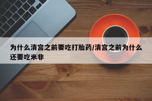 堕胎药怎么买为什么清宫之前要吃打胎药/清宫之前为什么还要吃米非