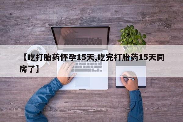 堕胎药怎么买【吃打胎药怀孕15天,吃完打胎药15天同房了】
