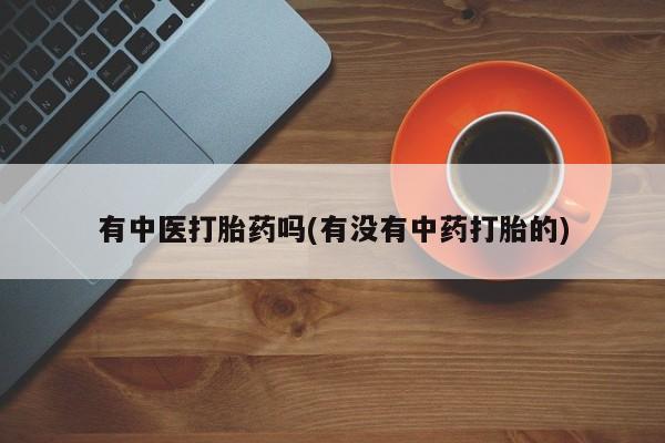 堕胎药怎么买有中医打胎药吗(有没有中药打胎的)