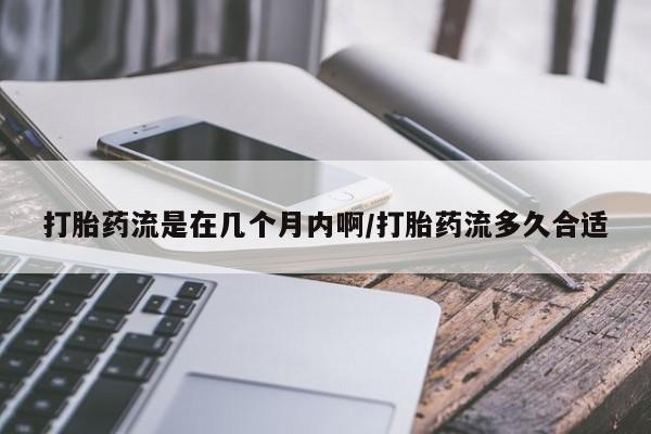 堕胎药怎么买打胎药流是在几个月内啊/打胎药流多久合适