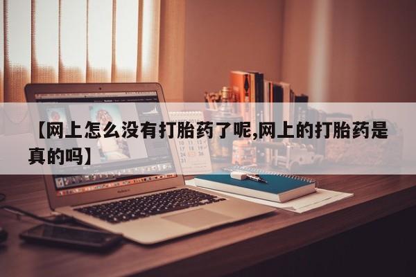 堕胎药怎么买【网上怎么没有打胎药了呢,网上的打胎药是真的吗】
