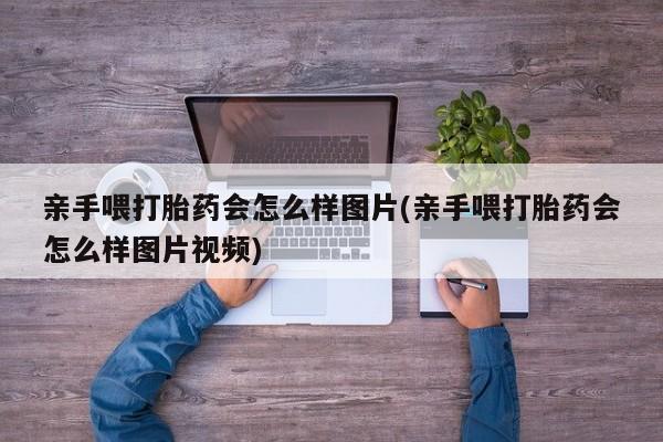 堕胎药怎么买亲手喂打胎药会怎么样图片(亲手喂打胎药会怎么样图片视频)