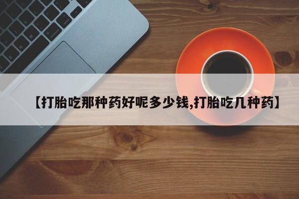 堕胎药怎么买【打胎吃那种药好呢多少钱,打胎吃几种药】