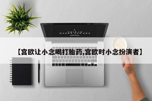 堕胎药怎么买【宫欧让小念喝打胎药,宫欧时小念扮演者】