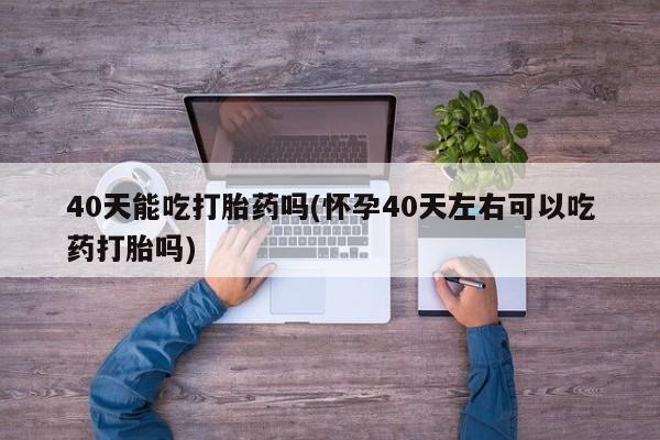堕胎药怎么买40天能吃打胎药吗(怀孕40天左右可以吃药打胎吗)