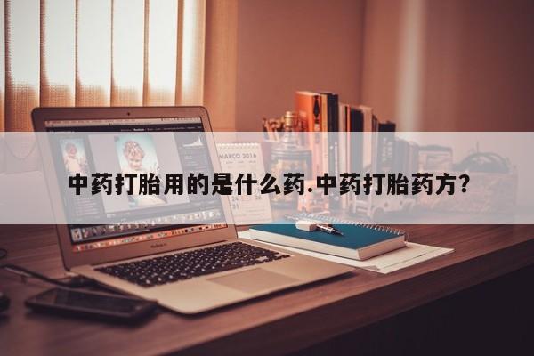 堕胎药怎么买中药打胎用的是什么药.中药打胎药方？