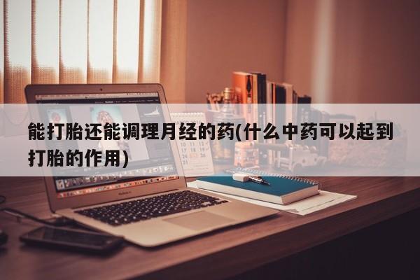 堕胎药怎么买能打胎还能调理月经的药(什么中药可以起到打胎的作用)