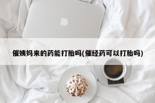 堕胎药怎么买催姨妈来的药能打胎吗(催经药可以打胎吗)