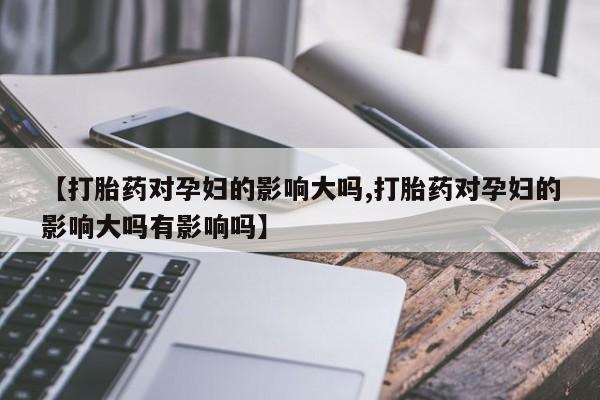 堕胎药怎么买【打胎药对孕妇的影响大吗,打胎药对孕妇的影响大吗有影响吗】