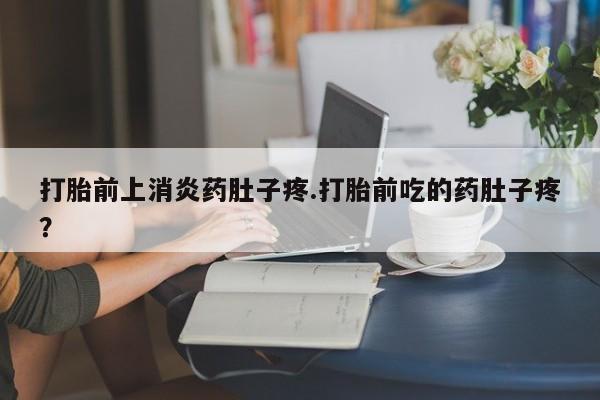 堕胎药怎么买打胎前上消炎药肚子疼.打胎前吃的药肚子疼？