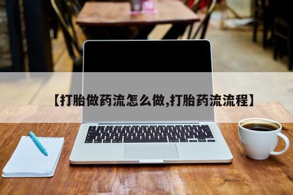 堕胎药怎么买【打胎做药流怎么做,打胎药流流程】