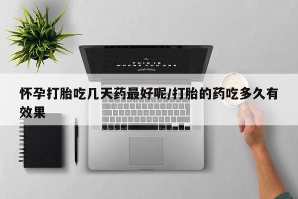 堕胎药怎么买怀孕打胎吃几天药最好呢/打胎的药吃多久有效果