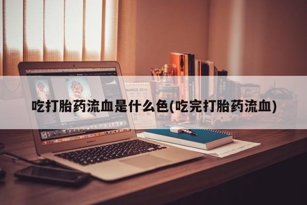 堕胎药怎么买吃打胎药流血是什么色(吃完打胎药流血)