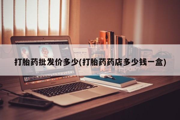 堕胎药怎么买打胎药批发价多少(打胎药药店多少钱一盒)