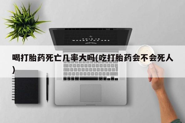堕胎药怎么买喝打胎药死亡几率大吗(吃打胎药会不会死人)
