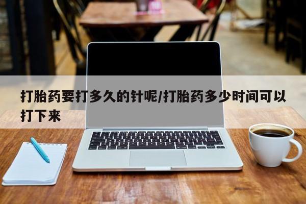 堕胎药怎么买打胎药要打多久的针呢/打胎药多少时间可以打下来
