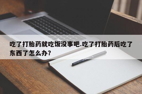 堕胎药怎么买吃了打胎药就吃饭没事吧.吃了打胎药后吃了东西了怎么办？