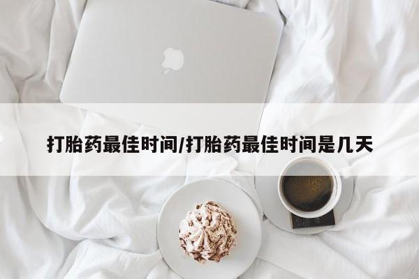 堕胎药怎么买打胎药最佳时间/打胎药最佳时间是几天